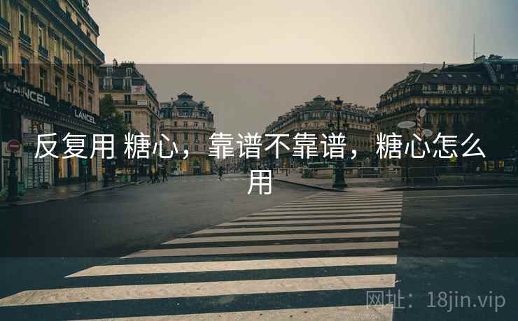 反复用 糖心,靠谱不靠谱,糖心怎么用 反复用 糖心,靠谱不靠谱,糖心怎么用