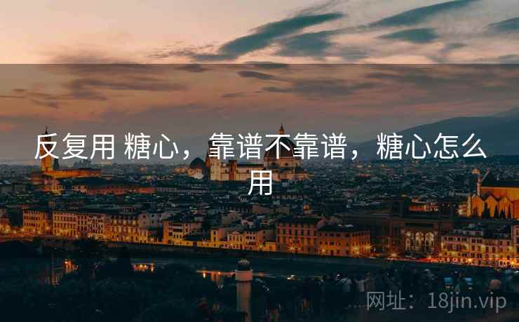 反复用 糖心,靠谱不靠谱,糖心怎么用 反复用 糖心,靠谱不靠谱,糖心怎么用
