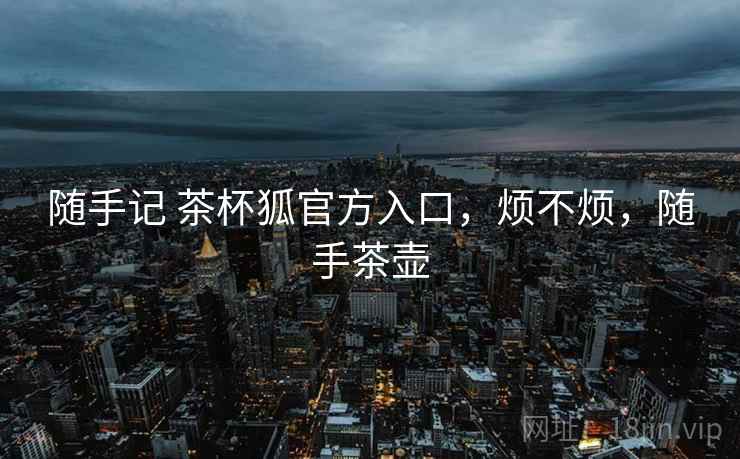 随手记 茶杯狐官方入口,烦不烦,随手茶壶 随手记 茶杯狐官方入口,烦不烦,随手茶壶