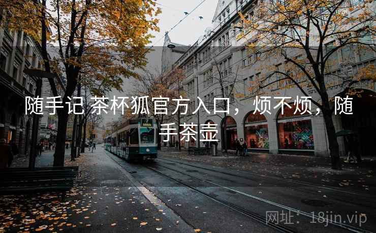 随手记 茶杯狐官方入口,烦不烦,随手茶壶 随手记 茶杯狐官方入口,烦不烦,随手茶壶