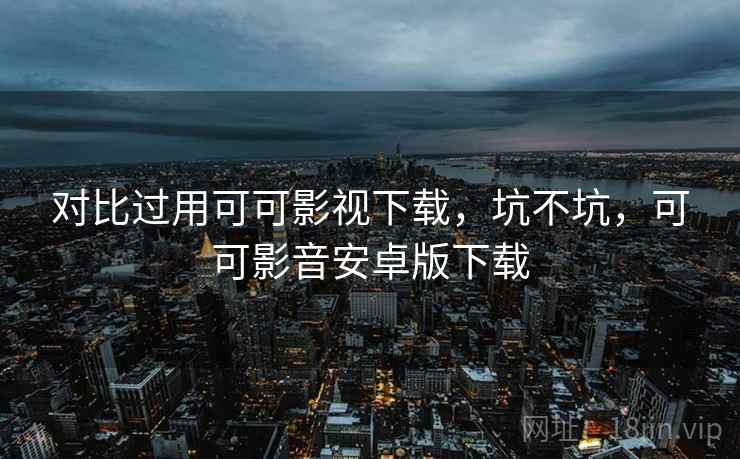 对比过用可可影视下载,坑不坑,可可影音安卓版下载 对比过用可可影视下载,坑不坑,可可影音安卓版下载