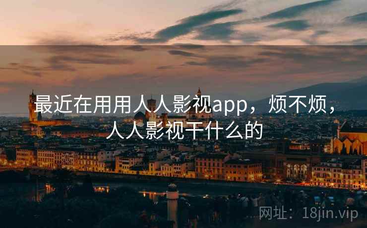最近在用用人人影视app,烦不烦,人人影视干什么的 最近在用用人人影视app,烦不烦,人人影视干什么的