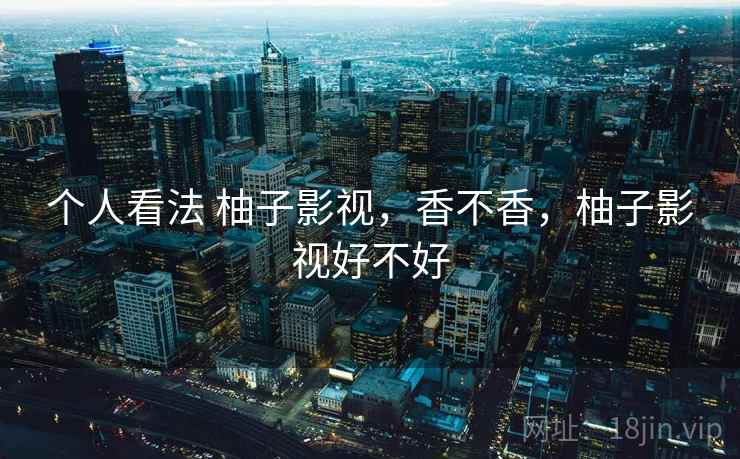 个人看法 柚子影视,香不香,柚子影视好不好 个人看法 柚子影视,香不香,柚子影视好不好
