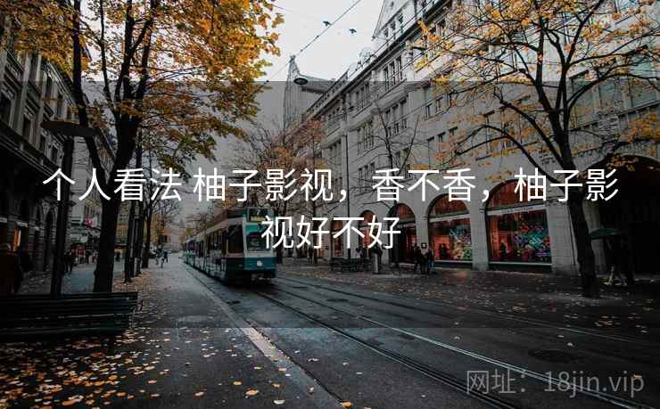个人看法 柚子影视,香不香,柚子影视好不好 个人看法 柚子影视,香不香,柚子影视好不好