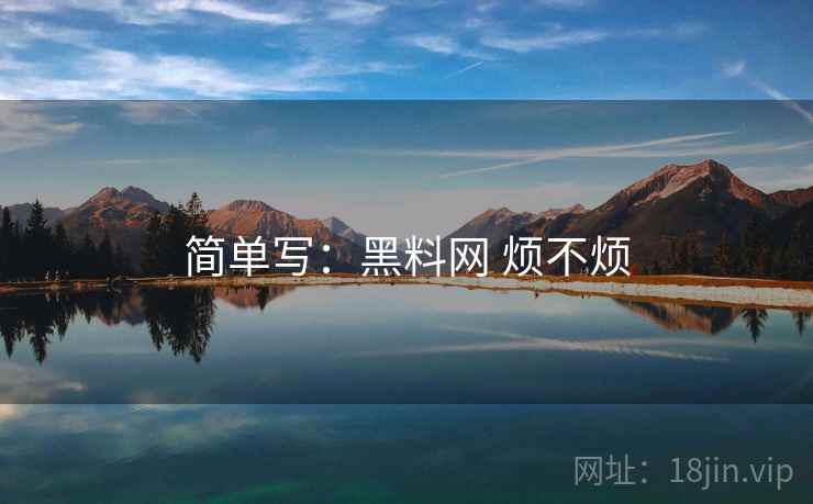 简单写:黑料网 烦不烦 简单写:黑料网 烦不烦