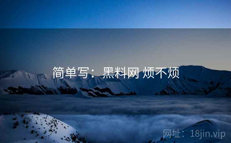 简单写:黑料网 烦不烦 简单写:黑料网 烦不烦