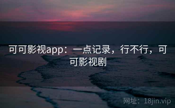 可可影视app:一点记录,行不行,可可影视剧 可可影视app:一点记录,行不行,可可影视剧