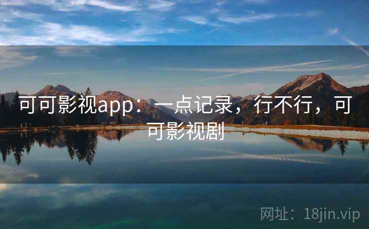 可可影视app:一点记录,行不行,可可影视剧 可可影视app:一点记录,行不行,可可影视剧