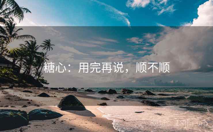 糖心:用完再说,顺不顺 糖心:用完再说,顺不顺