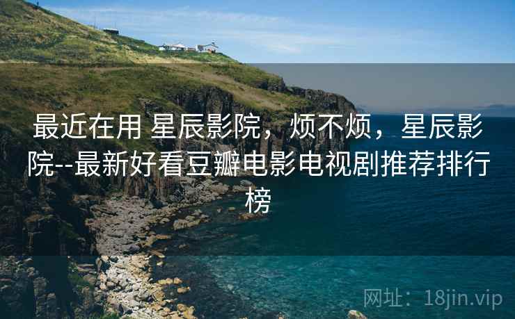 最近在用 星辰影院，烦不烦，星辰影院--最新好看豆瓣电影电视剧推荐排行榜