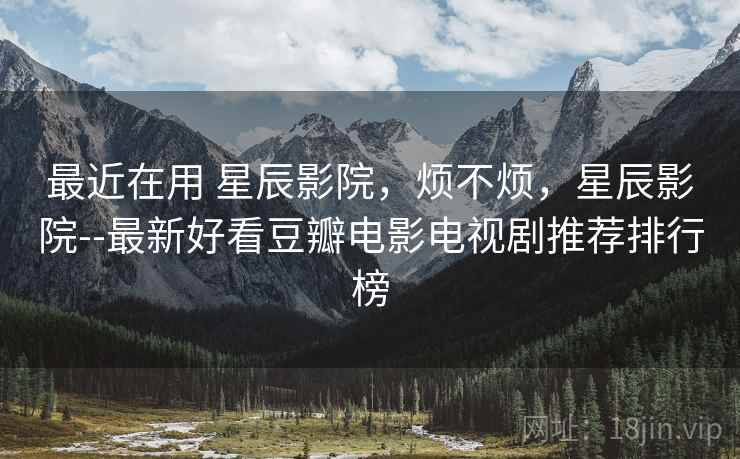 最近在用 星辰影院,烦不烦,星辰影院--最新好看豆瓣电影电视剧推荐排行榜 最近在用 星辰影院,烦不烦,星辰影院--最新好看豆瓣电影电视剧推荐排行榜