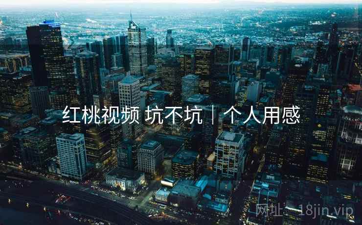 红桃视频 坑不坑|个人用感 红桃视频 坑不坑|个人用感