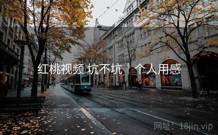 红桃视频 坑不坑|个人用感 红桃视频 坑不坑|个人用感