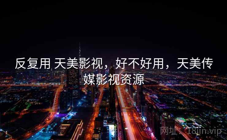 反复用 天美影视,好不好用,天美传媒影视资源 反复用 天美影视,好不好用,天美传媒影视资源