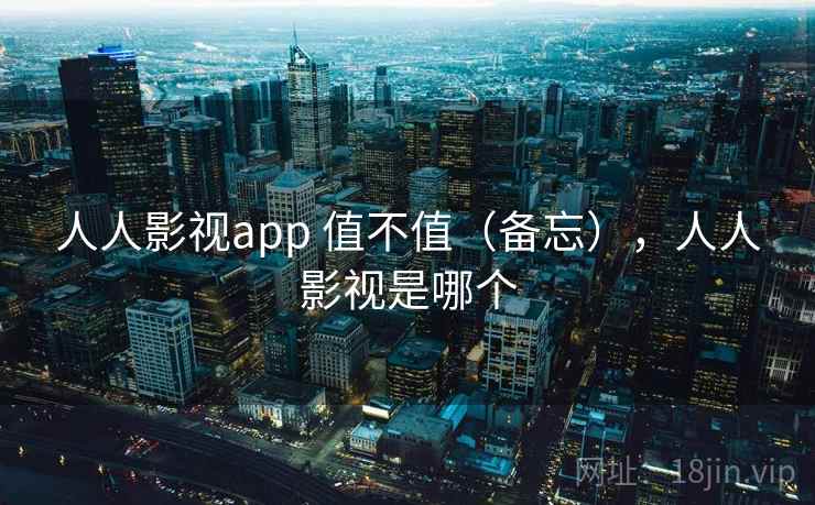 人人影视app 值不值(备忘),人人影视是哪个 人人影视app 值不值(备忘),人人影视是哪个