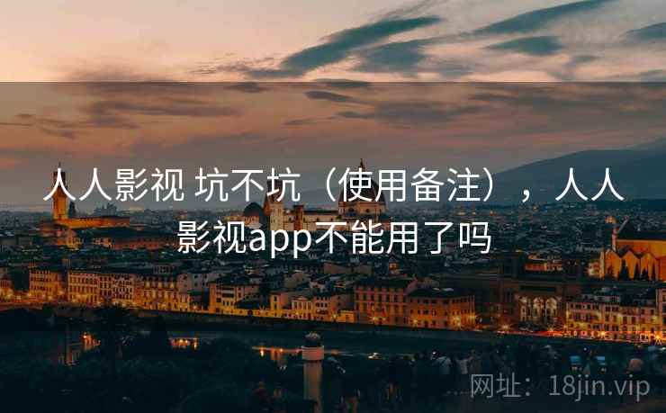 人人影视 坑不坑(使用备注),人人影视app不能用了吗 人人影视 坑不坑(使用备注),人人影视app不能用了吗