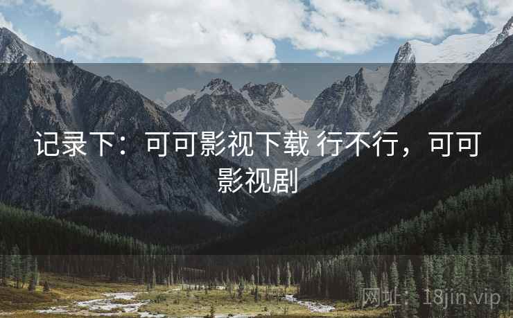 记录下:可可影视下载 行不行,可可影视剧 记录下:可可影视下载 行不行,可可影视剧