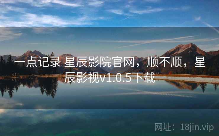 一点记录 星辰影院官网,顺不顺,星辰影视v1.0.5下载 一点记录 星辰影院官网,顺不顺,星辰影视v1.0.5下载