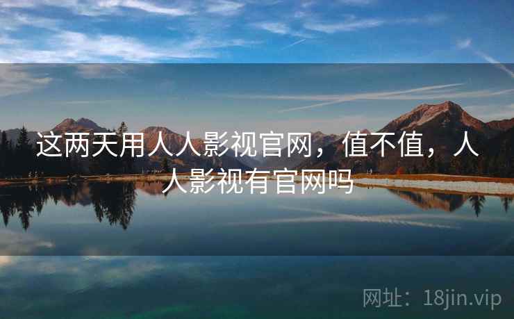 这两天用人人影视官网,值不值,人人影视有官网吗 这两天用人人影视官网,值不值,人人影视有官网吗