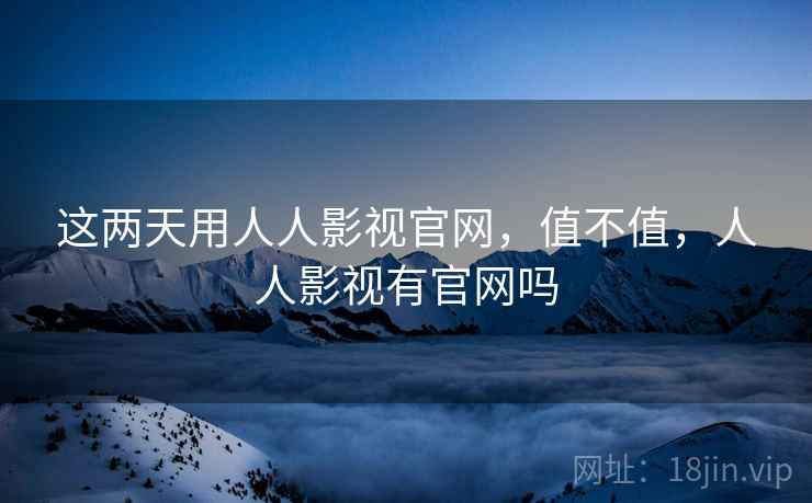 这两天用人人影视官网,值不值,人人影视有官网吗 这两天用人人影视官网,值不值,人人影视有官网吗
