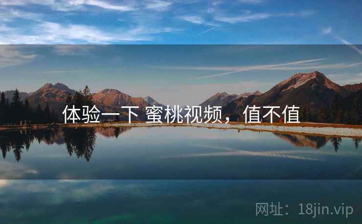 体验一下 蜜桃视频,值不值 体验一下 蜜桃视频,值不值