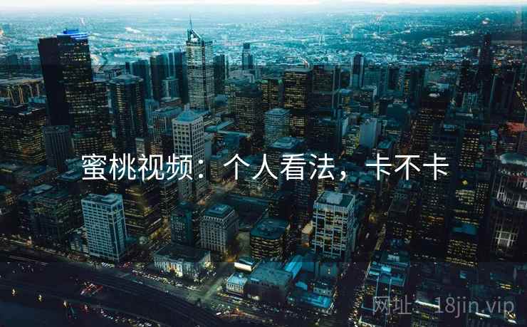 蜜桃视频:个人看法,卡不卡 蜜桃视频:个人看法,卡不卡