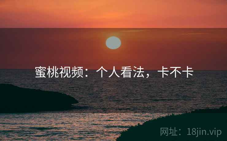 蜜桃视频:个人看法,卡不卡 蜜桃视频:个人看法,卡不卡