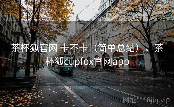 茶杯狐官网 卡不卡(简单总结),茶杯狐cupfox官网app 茶杯狐官网 卡不卡(简单总结),茶杯狐cupfox官网app