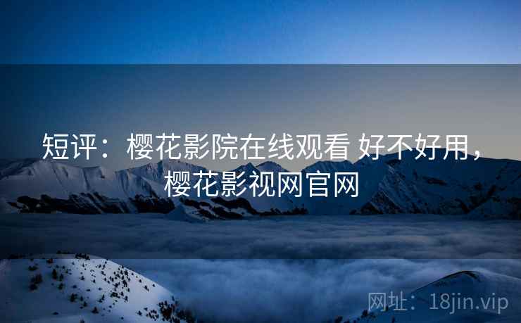 短评:樱花影院在线观看 好不好用,樱花影视网官网 短评:樱花影院在线观看 好不好用,樱花影视网官网