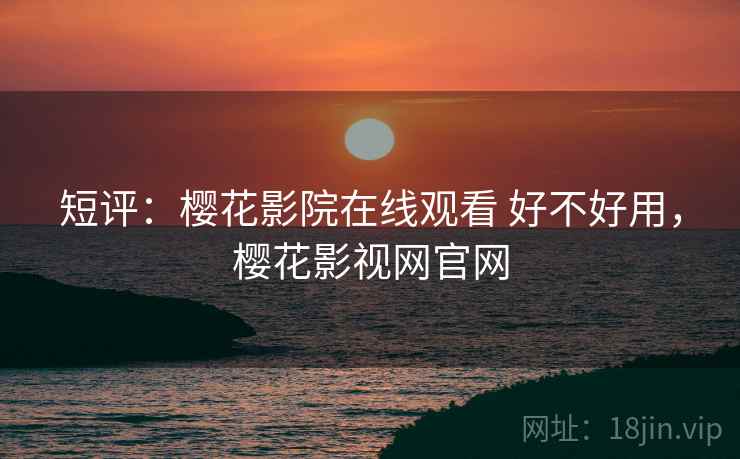 短评：樱花影院在线观看 好不好用，樱花影视网官网
