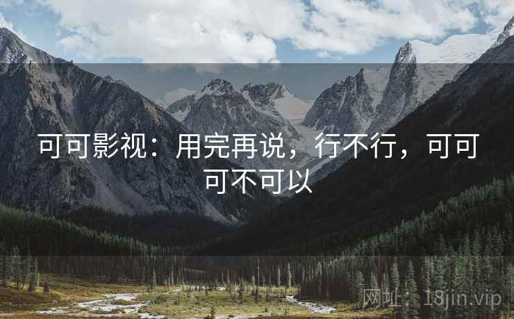 可可影视:用完再说,行不行,可可可不可以 可可影视:用完再说,行不行,可可可不可以