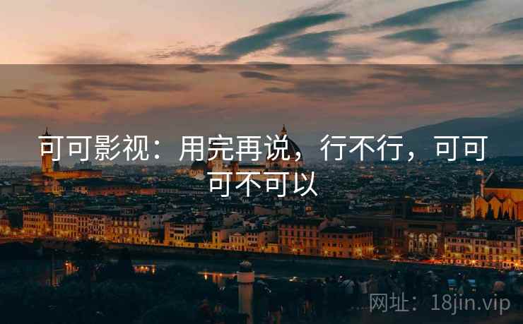 可可影视:用完再说,行不行,可可可不可以 可可影视:用完再说,行不行,可可可不可以