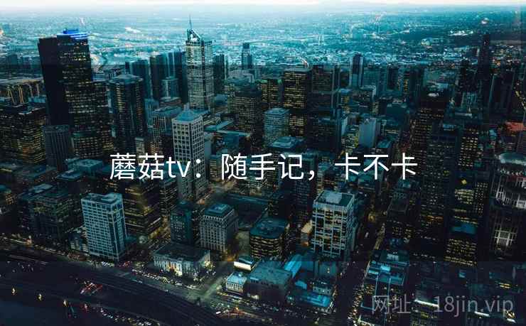 蘑菇tv:随手记,卡不卡 蘑菇tv:随手记,卡不卡