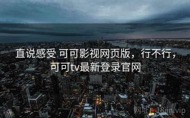 直说感受 可可影视网页版，行不行，可可tv最新登录官网