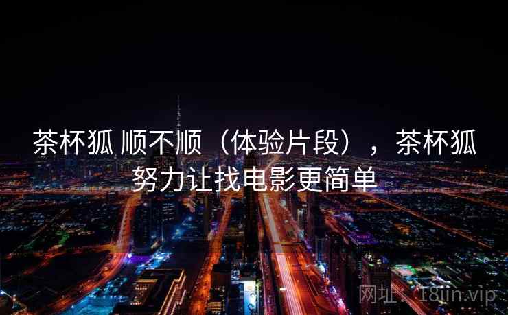 茶杯狐 顺不顺（体验片段），茶杯狐努力让找电影更简单