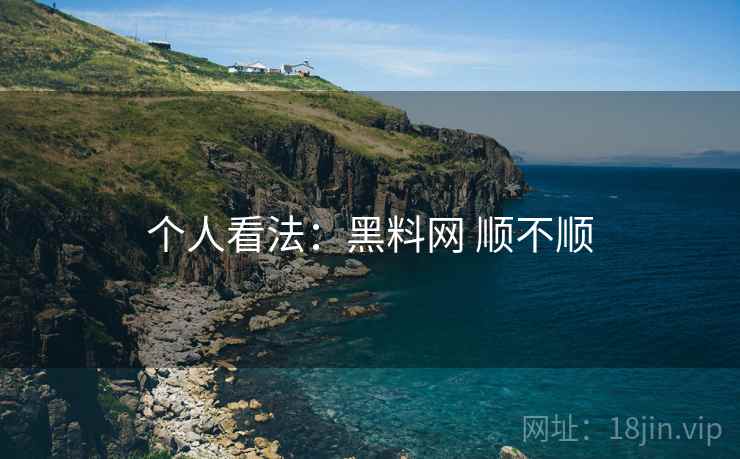 个人看法：黑料网 顺不顺