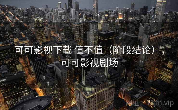 可可影视下载 值不值（阶段结论），可可影视剧场