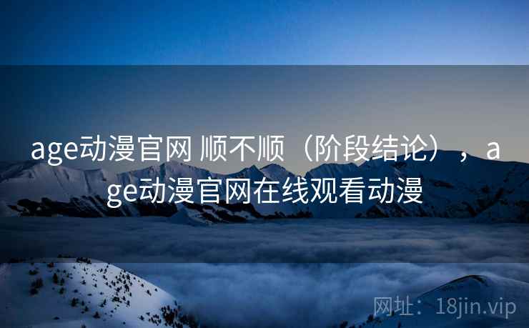 age动漫官网 顺不顺(阶段结论),age动漫官网在线观看动漫 age动漫官网 顺不顺(阶段结论),age动漫官网在线观看动漫