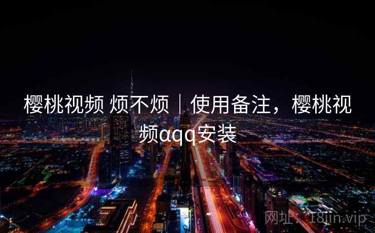 樱桃视频 烦不烦|使用备注,樱桃视频αqq安装 樱桃视频 烦不烦|使用备注,樱桃视频αqq安装