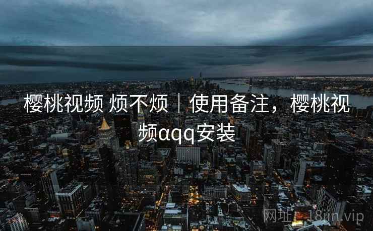 樱桃视频 烦不烦|使用备注,樱桃视频αqq安装 樱桃视频 烦不烦|使用备注,樱桃视频αqq安装