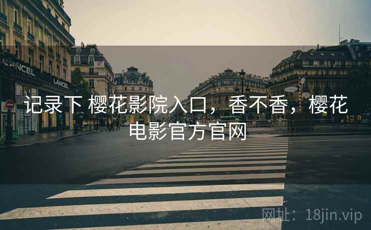 记录下 樱花影院入口，香不香，樱花电影官方官网