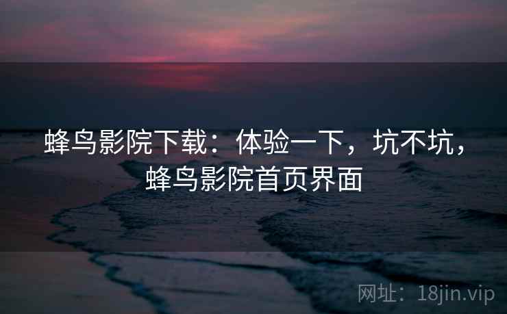蜂鸟影院下载:体验一下,坑不坑,蜂鸟影院首页界面 蜂鸟影院下载:体验一下,坑不坑,蜂鸟影院首页界面