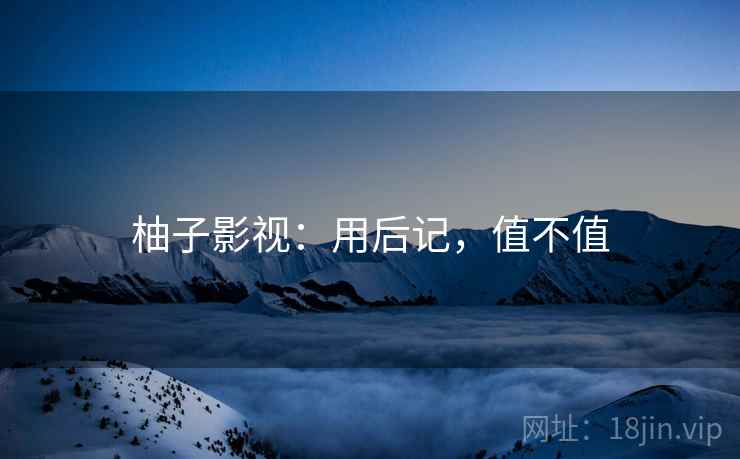 柚子影视:用后记,值不值 柚子影视:用后记,值不值