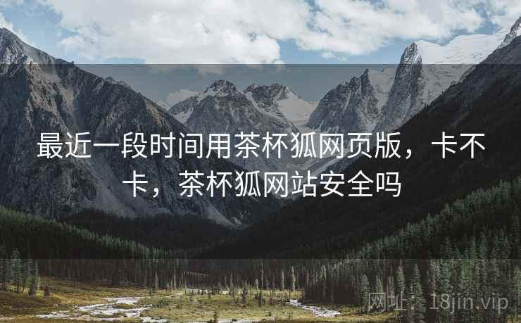最近一段时间用茶杯狐网页版,卡不卡,茶杯狐网站安全吗 最近一段时间用茶杯狐网页版,卡不卡,茶杯狐网站安全吗