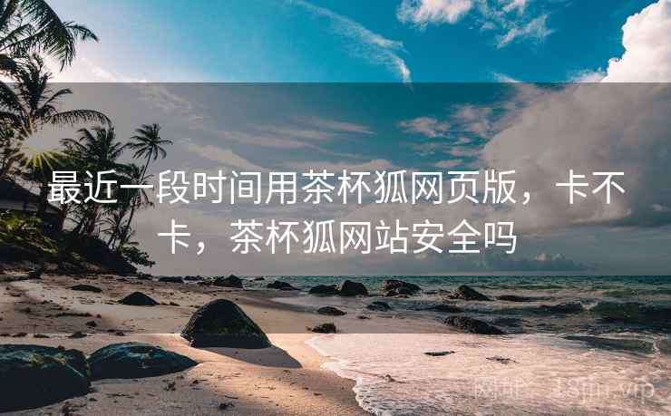 最近一段时间用茶杯狐网页版,卡不卡,茶杯狐网站安全吗 最近一段时间用茶杯狐网页版,卡不卡,茶杯狐网站安全吗