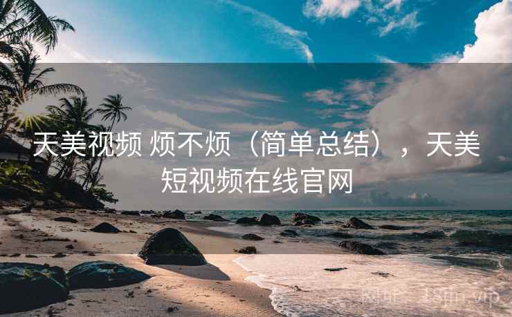 天美视频 烦不烦(简单总结),天美短视频在线官网 天美视频 烦不烦(简单总结),天美短视频在线官网