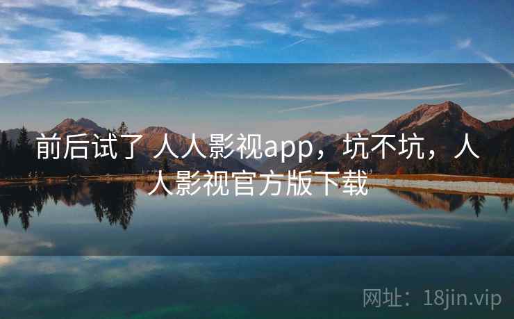 前后试了 人人影视app,坑不坑,人人影视官方版下载 前后试了 人人影视app,坑不坑,人人影视官方版下载