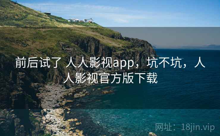 前后试了 人人影视app,坑不坑,人人影视官方版下载 前后试了 人人影视app,坑不坑,人人影视官方版下载