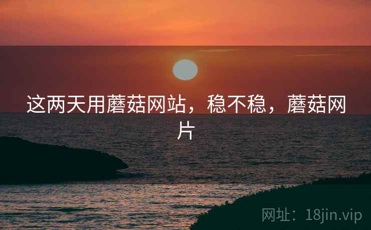 这两天用蘑菇网站,稳不稳,蘑菇网片 这两天用蘑菇网站,稳不稳,蘑菇网片