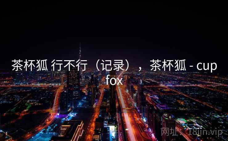 茶杯狐 行不行（记录），茶杯狐 - cupfox